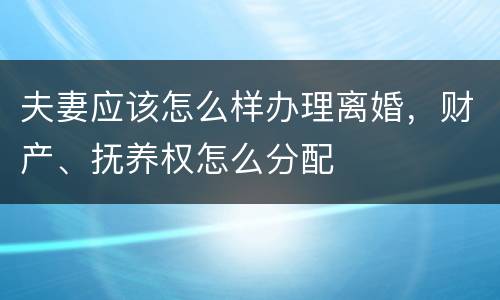 夫妻应该怎么样办理离婚，财产、抚养权怎么分配