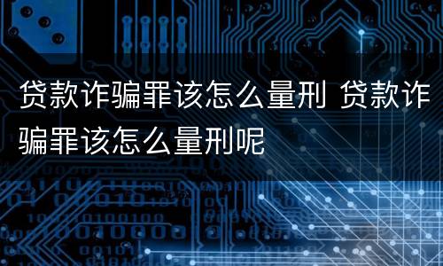 贷款诈骗罪该怎么量刑 贷款诈骗罪该怎么量刑呢