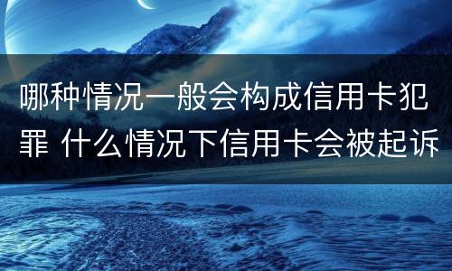 哪种情况一般会构成信用卡犯罪 什么情况下信用卡会被起诉