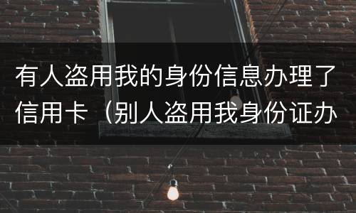 有人盗用我的身份信息办理了信用卡（别人盗用我身份证办信用卡）