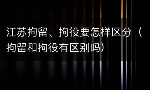 江苏拘留、拘役要怎样区分（拘留和拘役有区别吗）