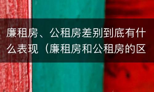 廉租房、公租房差别到底有什么表现（廉租房和公租房的区别到底是什么）