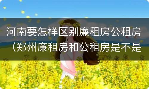 河南要怎样区别廉租房公租房（郑州廉租房和公租房是不是一样）