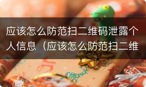 应该怎么防范扫二维码泄露个人信息（应该怎么防范扫二维码泄露个人信息的危害）