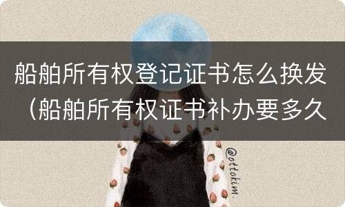 船舶所有权登记证书怎么换发（船舶所有权证书补办要多久）