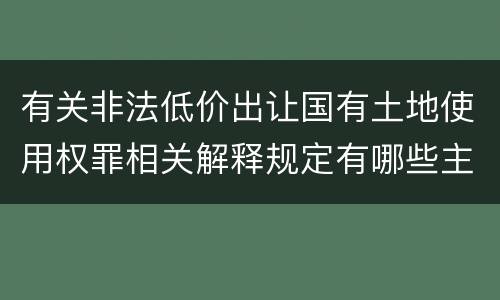 有关非法低价出让国有土地使用权罪相关解释规定有哪些主要内容