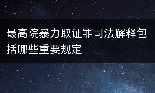 最高院暴力取证罪司法解释包括哪些重要规定