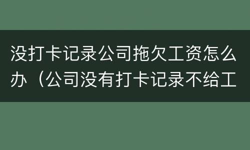 没打卡记录公司拖欠工资怎么办（公司没有打卡记录不给工资怎么办）