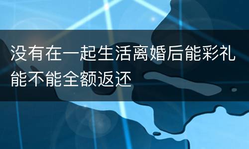 没有在一起生活离婚后能彩礼能不能全额返还