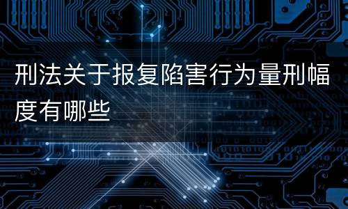 刑法关于报复陷害行为量刑幅度有哪些