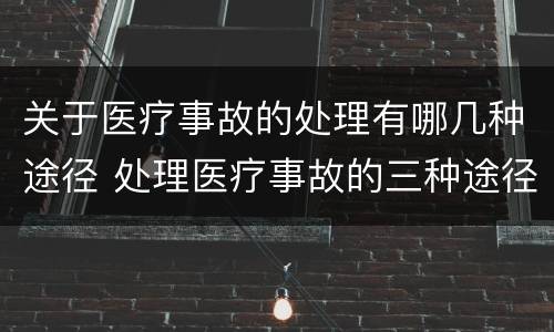关于医疗事故的处理有哪几种途径 处理医疗事故的三种途径