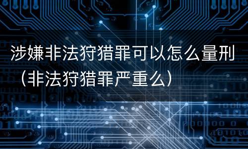涉嫌非法狩猎罪可以怎么量刑（非法狩猎罪严重么）