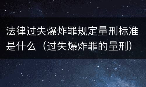 法律过失爆炸罪规定量刑标准是什么（过失爆炸罪的量刑）