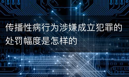 传播性病行为涉嫌成立犯罪的处罚幅度是怎样的