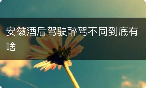 安徽酒后驾驶醉驾不同到底有啥