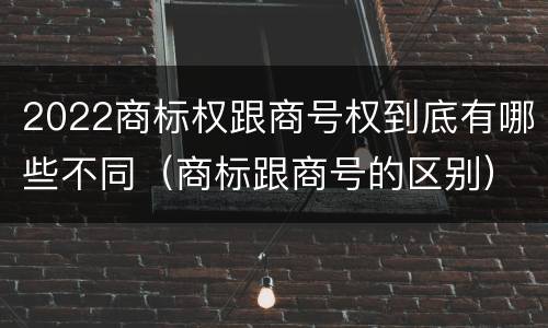 2022商标权跟商号权到底有哪些不同（商标跟商号的区别）