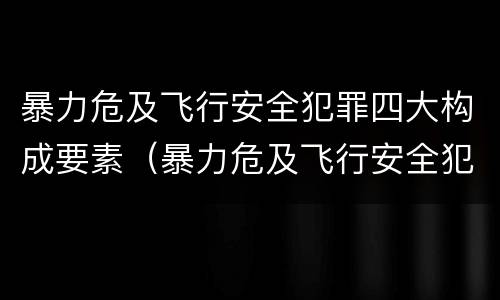 暴力危及飞行安全犯罪四大构成要素（暴力危及飞行安全犯罪四大构成要素是什么）