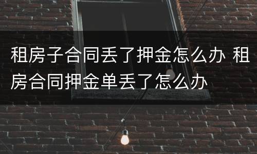 租房子合同丢了押金怎么办 租房合同押金单丢了怎么办