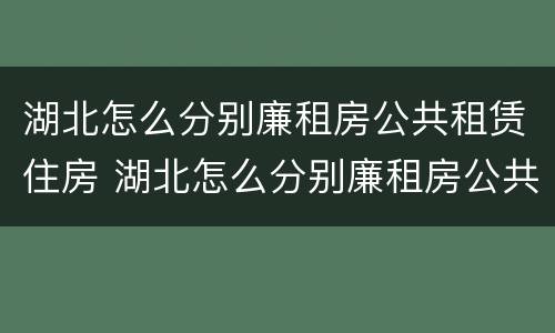 湖北怎么分别廉租房公共租赁住房 湖北怎么分别廉租房公共租赁住房和住宅
