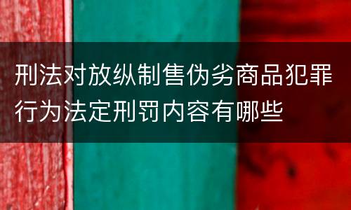 刑法对放纵制售伪劣商品犯罪行为法定刑罚内容有哪些