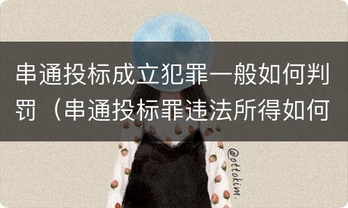 串通投标成立犯罪一般如何判罚（串通投标罪违法所得如何认定）