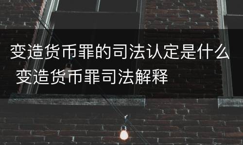 变造货币罪的司法认定是什么 变造货币罪司法解释
