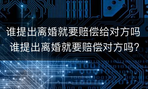 谁提出离婚就要赔偿给对方吗 谁提出离婚就要赔偿对方吗?