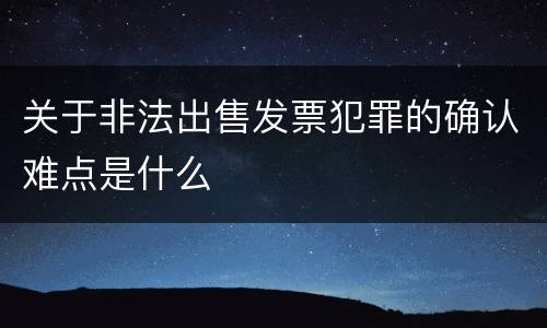 关于非法出售发票犯罪的确认难点是什么