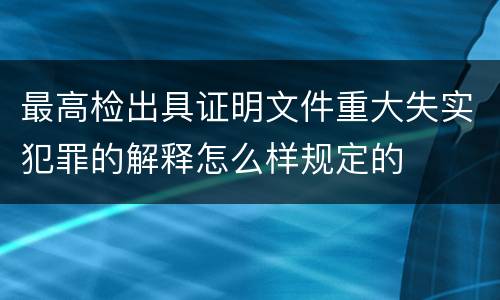最高检出具证明文件重大失实犯罪的解释怎么样规定的