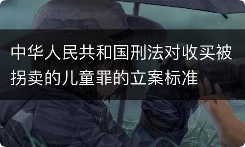 中华人民共和国刑法对收买被拐卖的儿童罪的立案标准