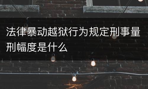 法律暴动越狱行为规定刑事量刑幅度是什么