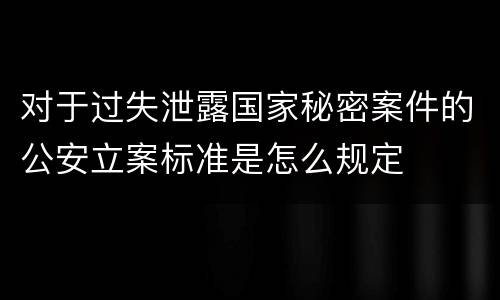 对于过失泄露国家秘密案件的公安立案标准是怎么规定