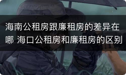 海南公租房跟廉租房的差异在哪 海口公租房和廉租房的区别