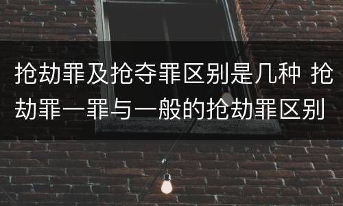 抢劫罪及抢夺罪区别是几种 抢劫罪一罪与一般的抢劫罪区别