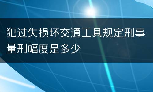 犯过失损坏交通工具规定刑事量刑幅度是多少