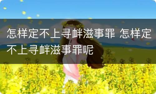 怎样定不上寻衅滋事罪 怎样定不上寻衅滋事罪呢