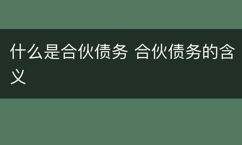 什么是合伙债务 合伙债务的含义