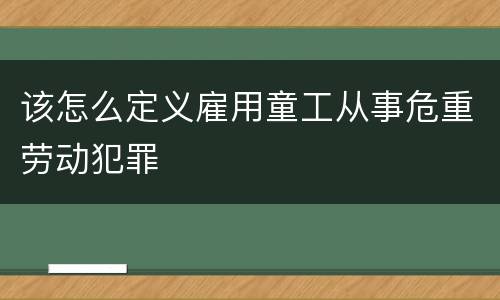 该怎么定义雇用童工从事危重劳动犯罪
