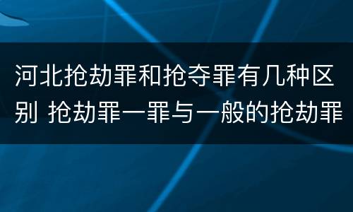河北抢劫罪和抢夺罪有几种区别 抢劫罪一罪与一般的抢劫罪区别