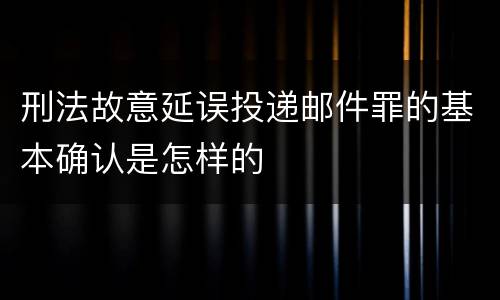 刑法故意延误投递邮件罪的基本确认是怎样的