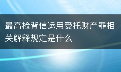 最高检背信运用受托财产罪相关解释规定是什么