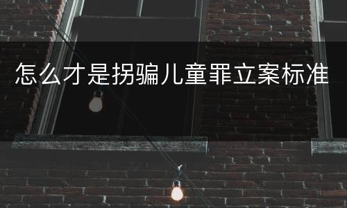 怎么才是拐骗儿童罪立案标准