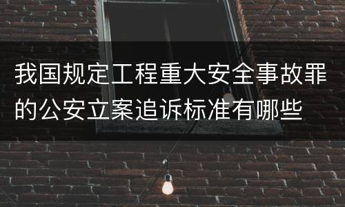 我国规定工程重大安全事故罪的公安立案追诉标准有哪些