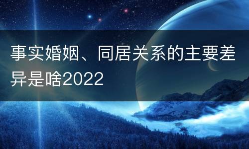 事实婚姻、同居关系的主要差异是啥2022