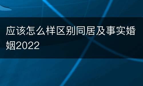 应该怎么样区别同居及事实婚姻2022