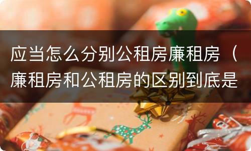 应当怎么分别公租房廉租房（廉租房和公租房的区别到底是什么）