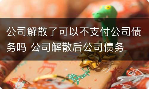 公司解散了可以不支付公司债务吗 公司解散后公司债务