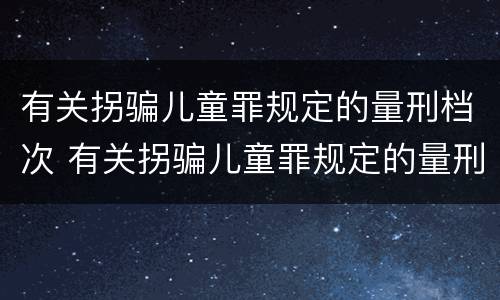有关拐骗儿童罪规定的量刑档次 有关拐骗儿童罪规定的量刑档次有哪些