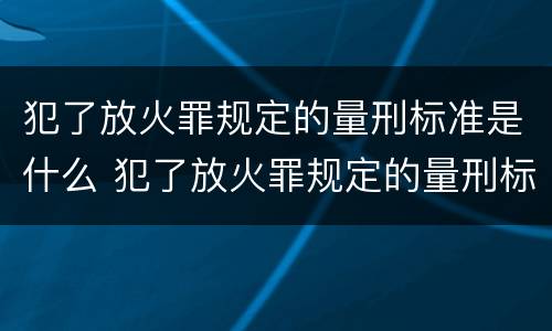 犯了放火罪规定的量刑标准是什么 犯了放火罪规定的量刑标准是什么呢