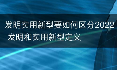 发明实用新型要如何区分2022 发明和实用新型定义